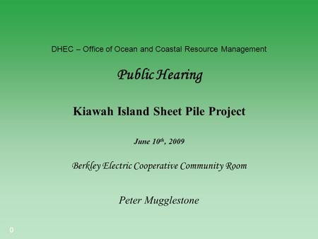 0 DHEC – Office of Ocean and Coastal Resource Management Public Hearing Berkley Electric Cooperative Community Room Kiawah Island Sheet Pile Project Peter.