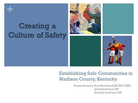 + Establishing Safe Communities in Madison County, Kentucky Presentation by: Ruth Hawkins, MSN, RN, CHES Lloyd Jordinson, RN Dorathy Lachman, MD Creating.