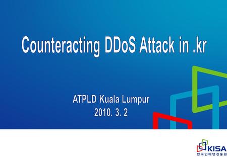 Agenda 1. KISA(Korea Internet & Security Agency of Korea) 2. Background & Case of DDoS Attack in Korea 3..kr DNS DDoS Protection Project 2010 4. Q & A.