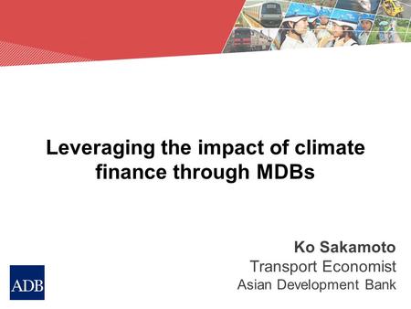 Leveraging the impact of climate finance through MDBs Ko Sakamoto Transport Economist Asian Development Bank.