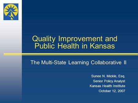 Sunee N. Mickle, Esq. Senior Policy Analyst Kansas Health Institute October 12, 2007 Quality Improvement and Public Health in Kansas The Multi-State Learning.