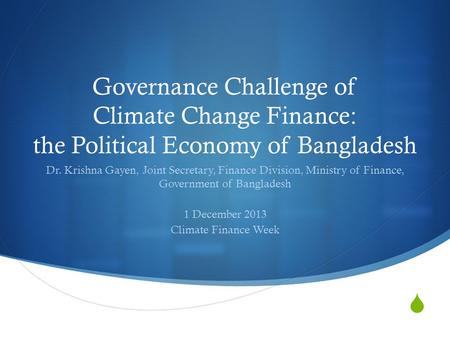 Governance Challenge of Climate Change Finance: the Political Economy of Bangladesh Dr. Krishna Gayen, Joint Secretary, Finance Division, Ministry of.