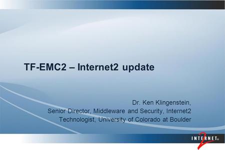 TF-EMC2 – Internet2 update Dr. Ken Klingenstein, Senior Director, Middleware and Security, Internet2 Technologist, University of Colorado at Boulder.