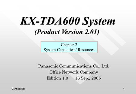 Confidential1 Panasonic Communications Co., Ltd. Office Network Company Edition 1.0 16 Sep., 2005 Chapter 2 System Capacities / Resources KX-TDA600 System.