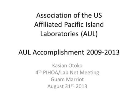 Association of the US Affiliated Pacific Island Laboratories (AUL) AUL Accomplishment 2009-2013 Kasian Otoko 4 th PIHOA/Lab Net Meeting Guam Marriot August.