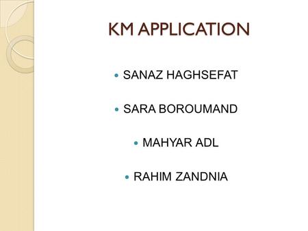 KM APPLICATION KM APPLICATION SANAZ HAGHSEFAT SARA BOROUMAND MAHYAR ADL RAHIM ZANDNIA.