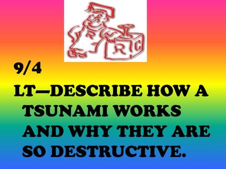 9/4 LT—DESCRIBE HOW A TSUNAMI WORKS AND WHY THEY ARE SO DESTRUCTIVE.