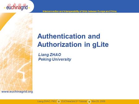 Www.euchinagrid.org Liang ZHAO, PKU EUChinaGrid 3 rd Tutorial Nov.25, 2006 Authentication and Authorization in gLite Liang ZHAO Peking University.