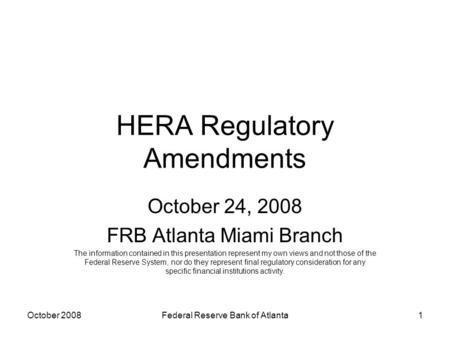 HERA Regulatory Amendments October 24, 2008 FRB Atlanta Miami Branch The information contained in this presentation represent my own views and not those.