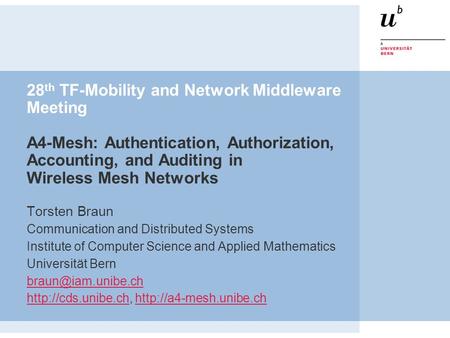 28 th TF-Mobility and Network Middleware Meeting A4-Mesh: Authentication, Authorization, Accounting, and Auditing in Wireless Mesh Networks Torsten Braun.