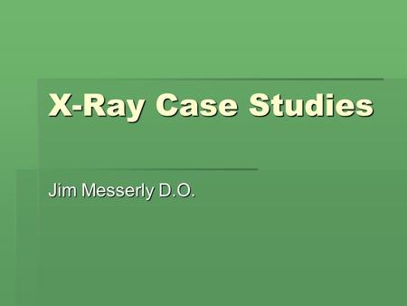 X-Ray Case Studies Jim Messerly D.O..