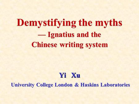 Yi Xu Demystifying the myths — Ignatius and the Chinese writing system Yi Xu University College London & Haskins Laboratories.