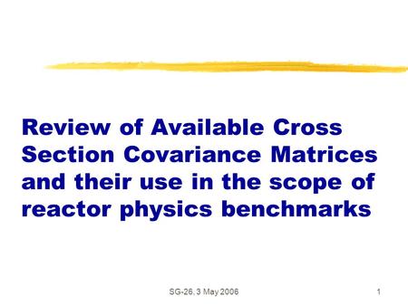 SG-26, 3 May 20061 Review of Available Cross Section Covariance Matrices and their use in the scope of reactor physics benchmarks.