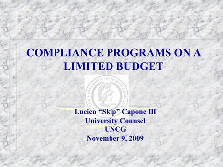 COMPLIANCE PROGRAMS ON A LIMITED BUDGET Lucien “Skip” Capone III University Counsel UNCG November 9, 2009.