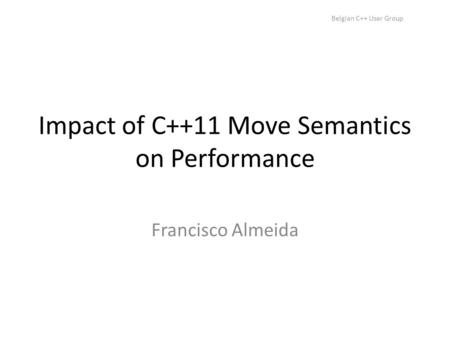 Belgian C++ User Group Impact of C++11 Move Semantics on Performance Francisco Almeida.