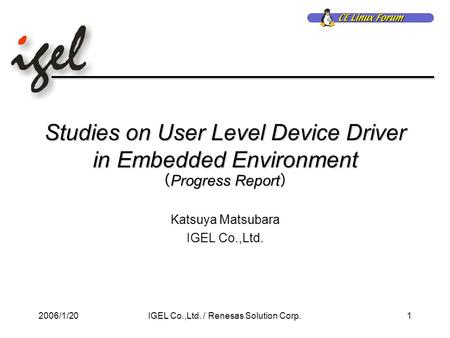 2006/1/201IGEL Co.,Ltd. / Renesas Solution Corp. Studies on User Level Device Driver in Embedded Environment （ Progress Report ） Katsuya Matsubara IGEL.