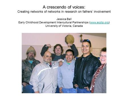 A crescendo of voices: Creating networks of networks in research on fathers’ involvement Jessica Ball Early Childhood Development Intercultural Partnerships.