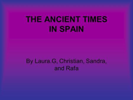 THE ANCIENT TIMES IN SPAIN By Laura.G, Christian, Sandra, and Rafa.