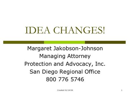 Created 01/14/061 IDEA CHANGES! Margaret Jakobson-Johnson Managing Attorney Protection and Advocacy, Inc. San Diego Regional Office 800 776 5746.