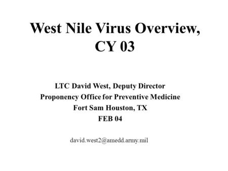 West Nile Virus Overview, CY 03 LTC David West, Deputy Director Proponency Office for Preventive Medicine Fort Sam Houston, TX FEB 04