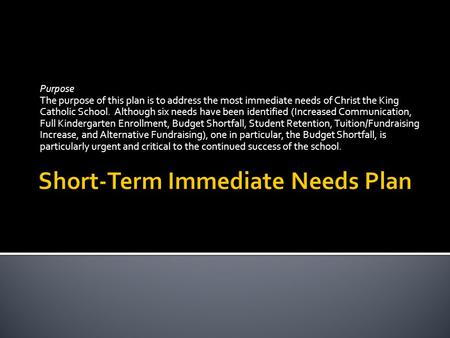 Purpose The purpose of this plan is to address the most immediate needs of Christ the King Catholic School. Although six needs have been identified (Increased.