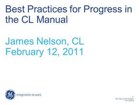 1 / GE Title or job number / 10/11/2014 Best Practices for Progress in the CL Manual James Nelson, CL February 12, 2011.