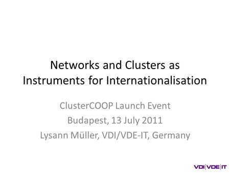 Networks and Clusters as Instruments for Internationalisation ClusterCOOP Launch Event Budapest, 13 July 2011 Lysann Müller, VDI/VDE-IT, Germany.