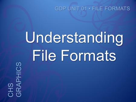 CHS GRAPHICS GDP UNIT 01 FILE FORMATS Understanding File Formats.