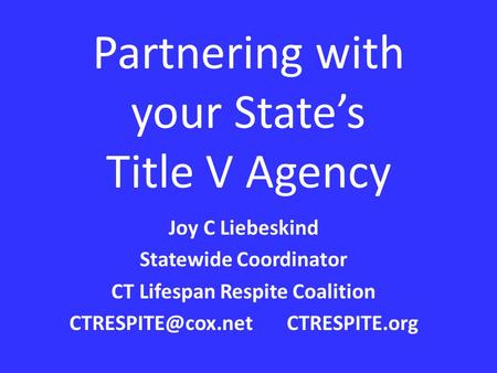 Partnering with your State’s Title V Agency Joy C Liebeskind Statewide Coordinator CT Lifespan Respite Coalition CTRESPITE.org.