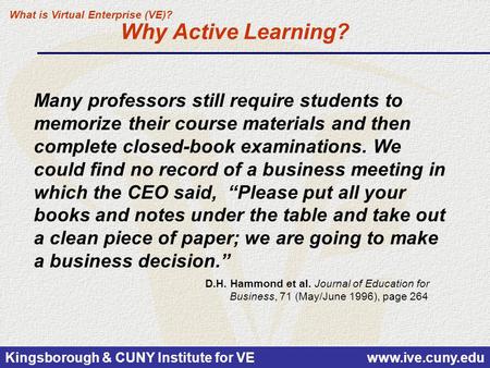 Kingsborough & CUNY Institute for VE www.ive.cuny.edu Why Active Learning? D.H. Hammond et al. Journal of Education for Business, 71 (May/June 1996), page.