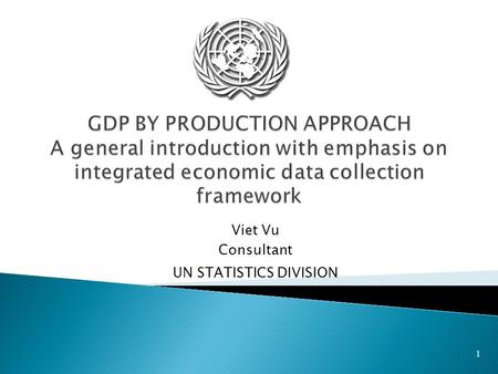 1 Viet Vu Consultant UN STATISTICS DIVISION.  Introduction to production approach to GDP  A trategy for data collection for benchmark year  Data extrapolation.