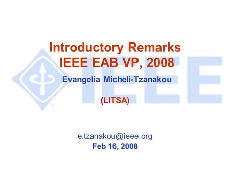 Introductory Remarks IEEE EAB VP, 2008 Evangelia Micheli-Tzanakou (LITSA) Feb 16, 2008.