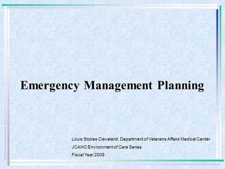 Emergency Management Planning Louis Stokes Cleveland, Department of Veterans Affairs Medical Center JCAHO Environment of Care Series Fiscal Year 2009.