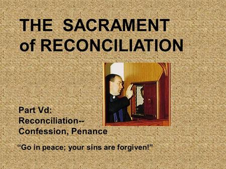 THE SACRAMENT of RECONCILIATION “Go in peace; your sins are forgiven!” Part Vd: Reconciliation-- Confession, Penance.