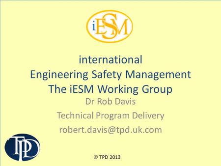 Dr Rob Davis Technical Program Delivery international Engineering Safety Management The iESM Working Group © TPD 2013.