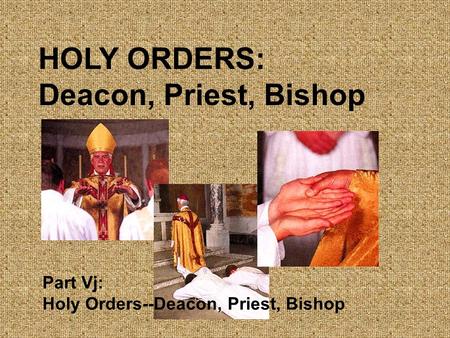 HOLY ORDERS: Deacon, Priest, Bishop Part Vj: Holy Orders--Deacon, Priest, Bishop.