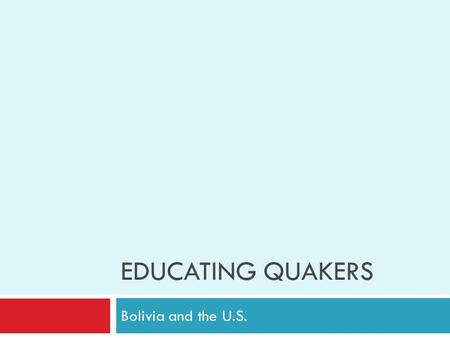 EDUCATING QUAKERS Bolivia and the U.S.. Does Education Help You Be a Better Quaker?  Have you learned anything in school this year that helps you be.