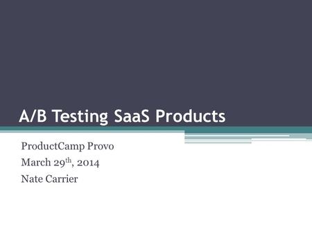 A/B Testing SaaS Products ProductCamp Provo March 29 th, 2014 Nate Carrier.