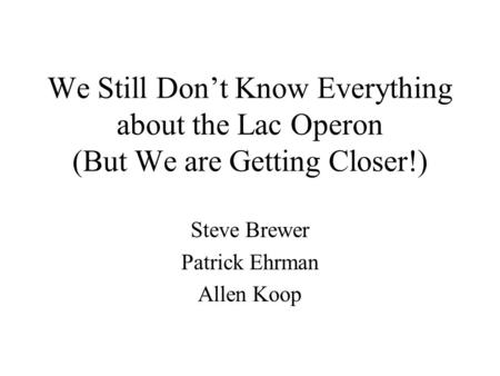 We Still Don’t Know Everything about the Lac Operon (But We are Getting Closer!) Steve Brewer Patrick Ehrman Allen Koop.