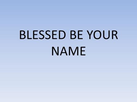 BLESSED BE YOUR NAME. Blessed Be Your name In the land that is plentiful Where Your streams of abundance flow Blessed be Your name Blessed Be Your name.