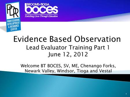 1 Evidence Based Observation Lead Evaluator Training Part 1 June 12, 2012 Welcome BT BOCES, SV, ME, Chenango Forks, Newark Valley, Windsor, Tioga and Vestal.