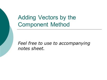 Adding Vectors by the Component Method Feel free to use to accompanying notes sheet.