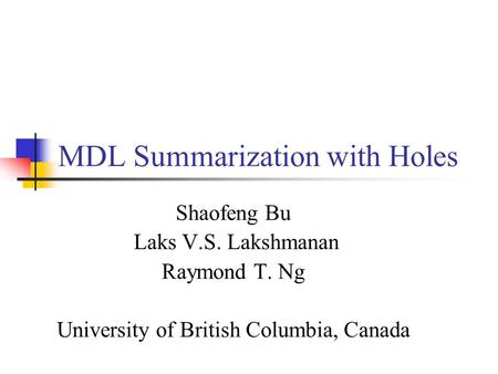 MDL Summarization with Holes Shaofeng Bu Laks V.S. Lakshmanan Raymond T. Ng University of British Columbia, Canada.