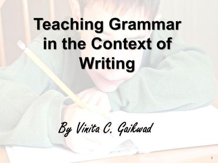 By Vinita C. Gaikwad Teaching Grammar in the Context of Writing 1.