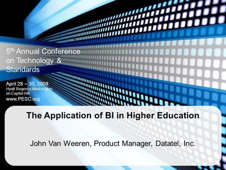 5 th Annual Conference on Technology & Standards April 28 – 30, 2008 Hyatt Regency Washington on Capitol Hill www.PESC.org The Application of BI in Higher.