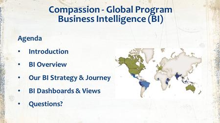 Compassion - Global Program Business Intelligence (BI) Agenda Introduction BI Overview Our BI Strategy & Journey BI Dashboards & Views Questions?