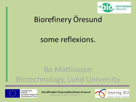 Bioraffinaderi Öresund/Biorefinery Oresund September 18, 2013_bild/slide nr. 1 Biorefinery Öresund some reflexions. Bo Mattiasson Biotechnology, Lund University.