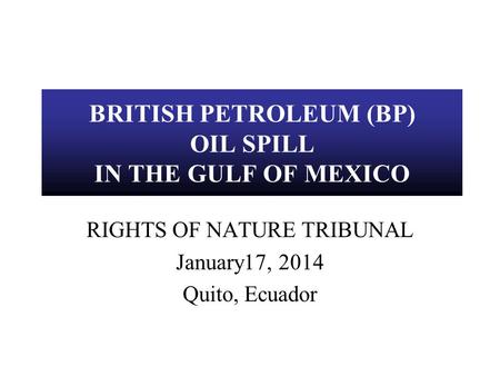 BRITISH PETROLEUM (BP) OIL SPILL IN THE GULF OF MEXICO RIGHTS OF NATURE TRIBUNAL January17, 2014 Quito, Ecuador.