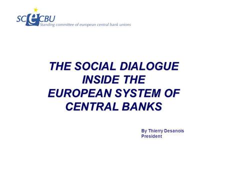 THE SOCIAL DIALOGUE INSIDE THE EUROPEAN SYSTEM OF CENTRAL BANKS By Thierry Desanois President.