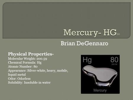 Brian DeGennaro Physical Properties- Molecular Weight: 200.59 Chemical Formula: Hg Atomic Number: 80 Appearance: Silver-white, heavy, mobile, liquid metal.